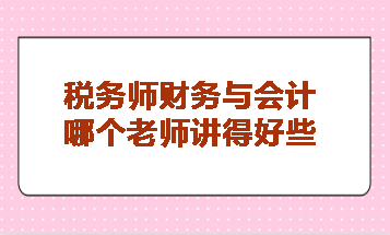 稅務(wù)師財(cái)務(wù)與會(huì)計(jì)哪個(gè)老師講得好些？