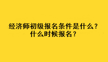 經(jīng)濟師初級報名條件是什么？什么時候報名？