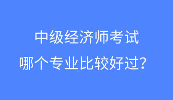 中級經(jīng)濟(jì)師考試哪個(gè)專業(yè)比較好過？