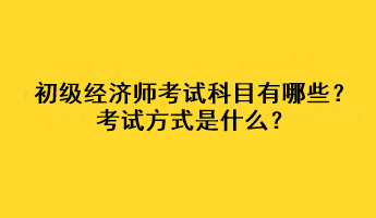 初級(jí)經(jīng)濟(jì)師考試科目有哪些？考試方式是什么？