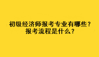 初級經(jīng)濟師報考專業(yè)有哪些？報考流程是什么？