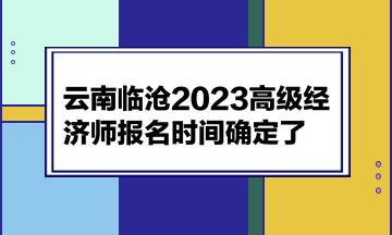 云南臨滄2023高級(jí)經(jīng)濟(jì)師報(bào)名時(shí)間確定了！