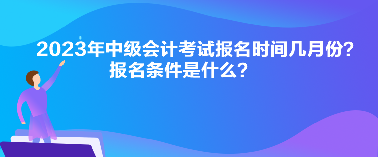 2023年中級會計考試報名時間幾月份？報名條件是什么？