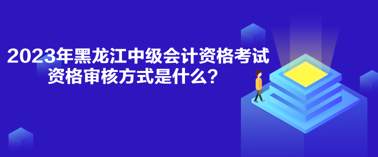 2023年黑龍江中級(jí)會(huì)計(jì)資格考試資格審核方式是什么？