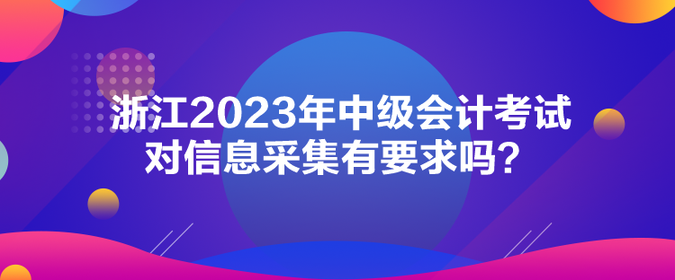 浙江2023年中級會計考試對信息采集有要求嗎？