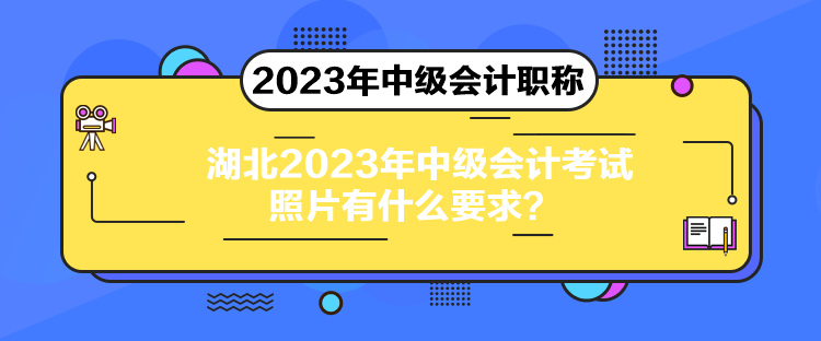 湖北2023年中級(jí)會(huì)計(jì)考試照片有什么要求？