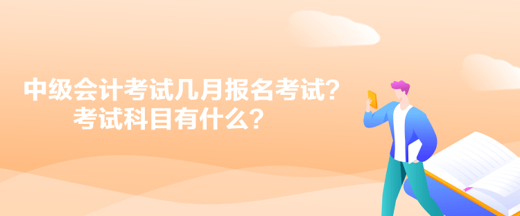 中級會計考試幾月報名考試？考試科目有什么？