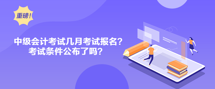 中級會計考試幾月考試報名？考試條件公布了嗎？