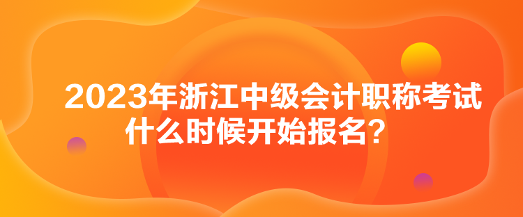 2023年浙江中級會計職稱考試什么時候開始報名？