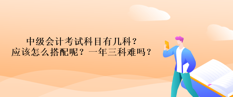 中級(jí)會(huì)計(jì)考試科目有幾科？應(yīng)該怎么搭配呢？一年三科難嗎？