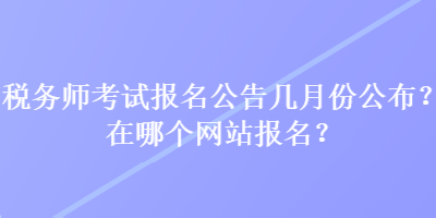 稅務(wù)師考試報名公告幾月份公布？在哪個網(wǎng)站報名？