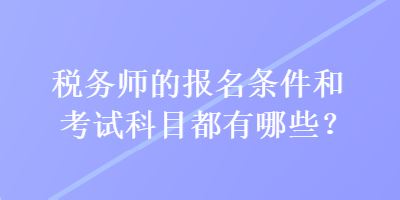 稅務(wù)師的報(bào)名條件和考試科目都有哪些？