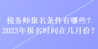 稅務(wù)師報(bào)名條件有哪些？2023年報(bào)名時(shí)間在幾月份？