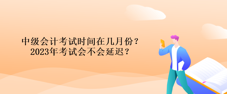 中級(jí)會(huì)計(jì)考試時(shí)間在幾月份？2023年考試會(huì)不會(huì)延遲？