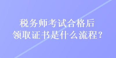 稅務(wù)師考試合格后領(lǐng)取證書是什么流程？