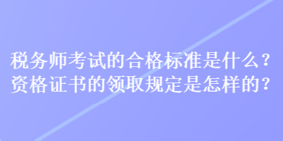 稅務(wù)師考試的合格標(biāo)準(zhǔn)是什么？資格證書的領(lǐng)取規(guī)定是怎樣的？