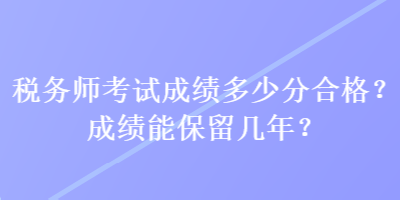 稅務(wù)師考試成績(jī)多少分合格？成績(jī)能保留幾年？