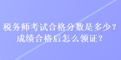 稅務(wù)師考試合格分?jǐn)?shù)是多少？成績合格后怎么領(lǐng)證？