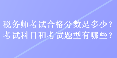 稅務(wù)師考試合格分?jǐn)?shù)是多少？考試科目和考試題型有哪些？