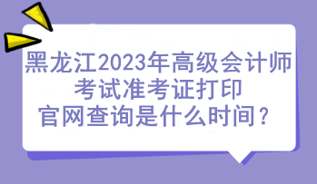 黑龍江2023年高級(jí)會(huì)計(jì)師考試準(zhǔn)考證打印官網(wǎng)查詢是什么時(shí)間？