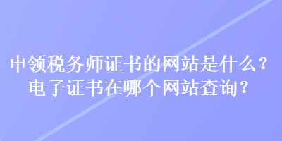 申領(lǐng)稅務(wù)師證書的網(wǎng)站是什么？電子證書在哪個網(wǎng)站查詢？