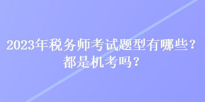 2023年稅務(wù)師考試題型有哪些？都是機(jī)考嗎？