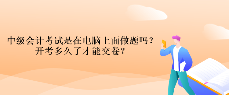 中級會計考試是在電腦上面做題嗎？開考多久了才能交卷？