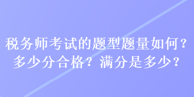 稅務(wù)師考試的題型題量如何？多少分合格？滿分是多少？