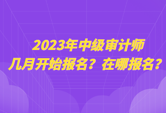 2023年中級(jí)審計(jì)師幾月開始報(bào)名？在哪報(bào)名？