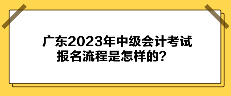 廣東2023年中級(jí)會(huì)計(jì)考試報(bào)名流程是怎樣的？