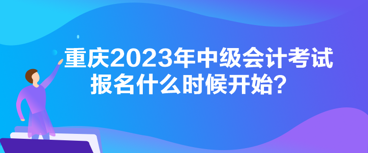 重慶2023年中級會計考試報名什么時候開始？