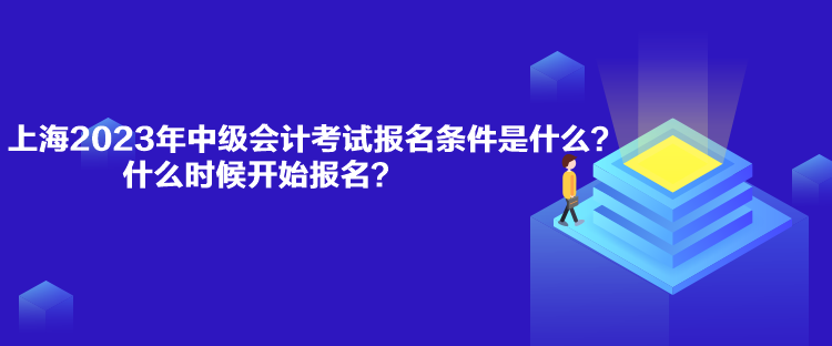 上海2023年中級會計考試報名條件是什么？什么時候開始報名？