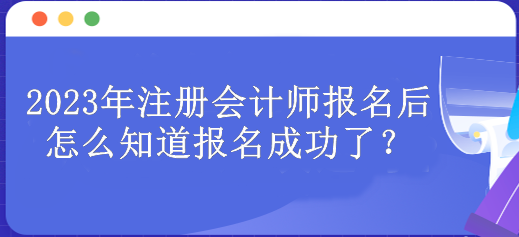 2023年注冊會(huì)計(jì)師報(bào)名后怎么知道報(bào)名成功了？