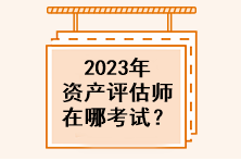 2023年資產(chǎn)評估師在哪考試？