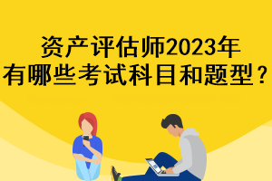 資產(chǎn)評(píng)估師2023年有哪些考試科目和題型？