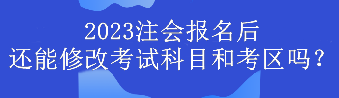 2023注會報名后還能修改考試科目和考區(qū)嗎？