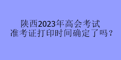 陜西2023年高會考試準(zhǔn)考證打印時間確定了嗎？