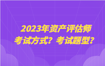 2023年資產(chǎn)評(píng)估師考試方式？考試題型？