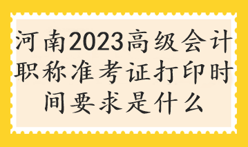 河南2023高級(jí)會(huì)計(jì)職稱準(zhǔn)考證打印時(shí)間要求是什么