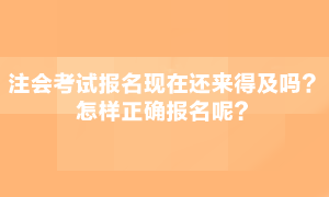 注會考試現(xiàn)在報名還來得急嗎？怎么正確報名呢？