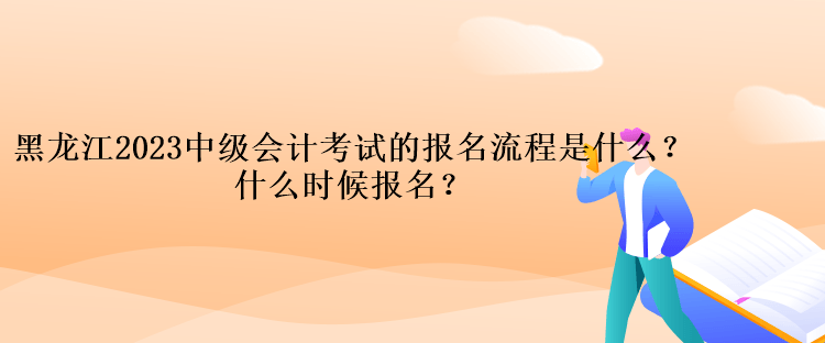 黑龍江2023中級(jí)會(huì)計(jì)考試的報(bào)名流程是什么？什么時(shí)候報(bào)名？