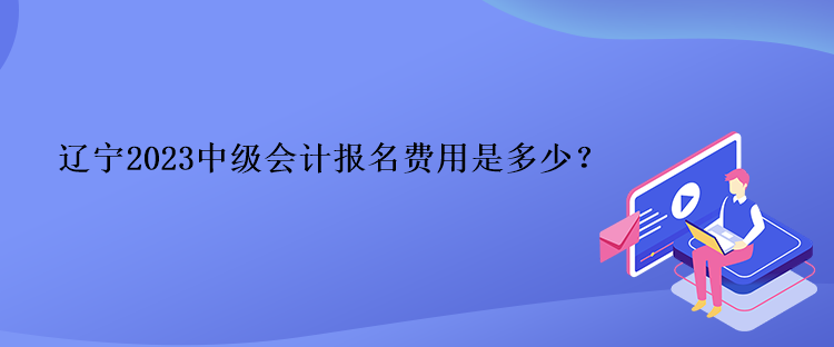 遼寧2023中級會計(jì)報(bào)名費(fèi)用是多少？