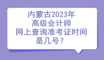 內(nèi)蒙古2023年高級會計師網(wǎng)上查詢準(zhǔn)考證時間是幾號？