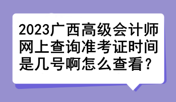 2023廣西高級會(huì)計(jì)師網(wǎng)上查詢準(zhǔn)考證時(shí)間是幾號啊怎么查看？