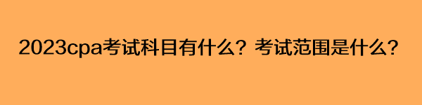 2023cpa考試科目有什么？考試范圍是什么？