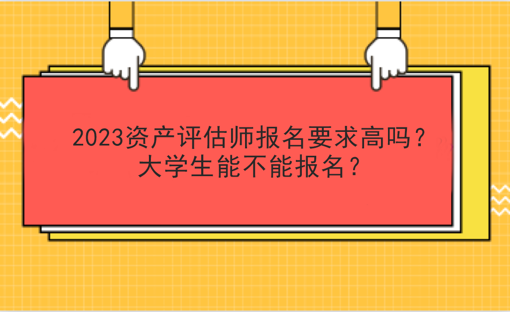 2023資產(chǎn)評估師報名要求高嗎？大學生能不能報名？