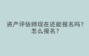 資產評估師現(xiàn)在還能報名嗎？怎么報名？