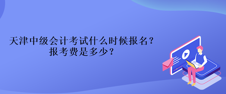 天津中級會計考試什么時候報名？報考費是多少？