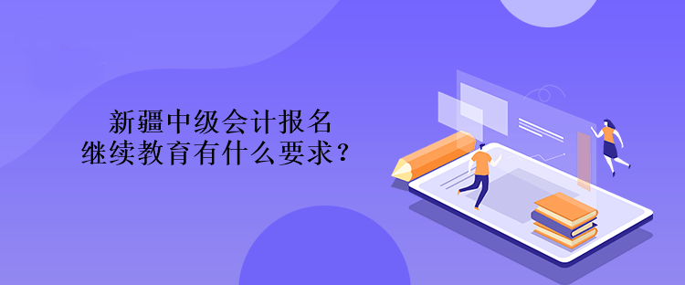 新疆中級(jí)會(huì)計(jì)報(bào)名繼續(xù)教育有什么要求？