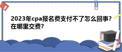 2023年cpa報名費支付不了怎么回事？在哪里交費？